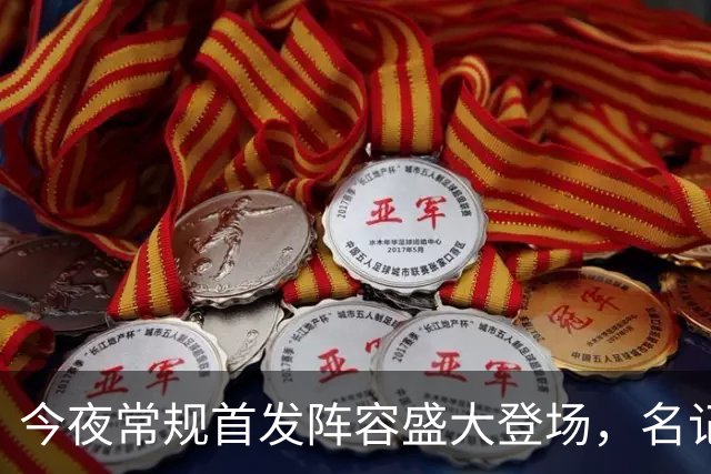 今夜常规首发阵容盛大登场，名记畅聊球场精彩瞬间！