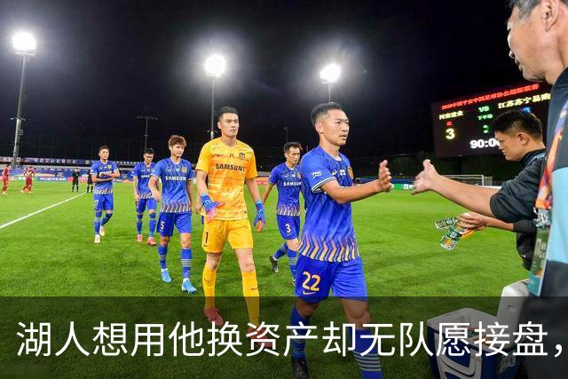 湖人想用他换资产却无队愿接盘，记者：搞不好还得倒贴