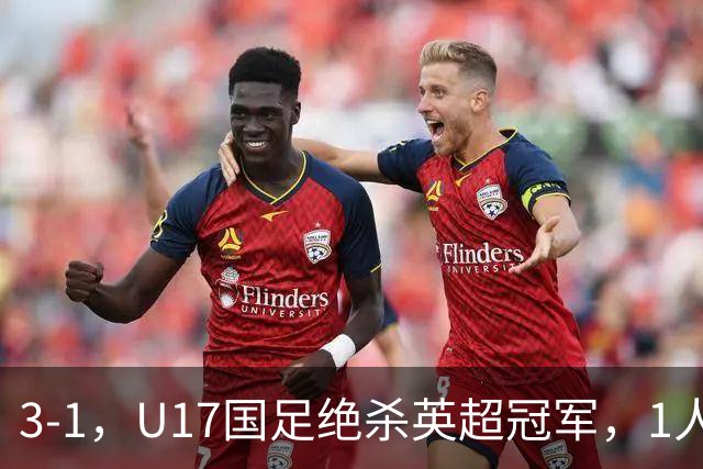 3-1，U17国足绝杀英超冠军，1人满分，3人优秀，这2人不及格